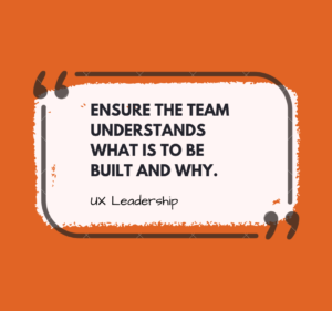 UX Leadership: ensure the team knows what is to be built and why.